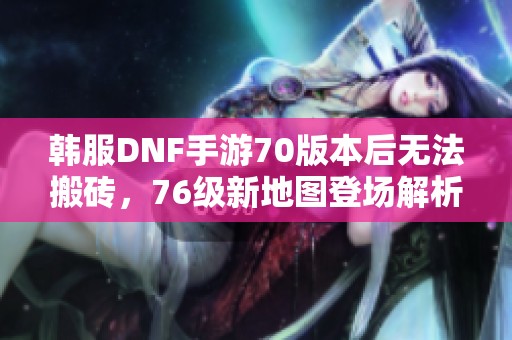 韩服DNF手游70版本后无法搬砖，76级新地图登场解析