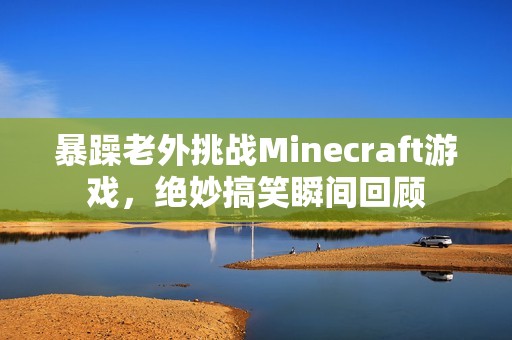 暴躁老外挑战Minecraft游戏，绝妙搞笑瞬间回顾