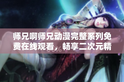 师兄啊师兄动漫完整系列免费在线观看，畅享二次元精彩冒险