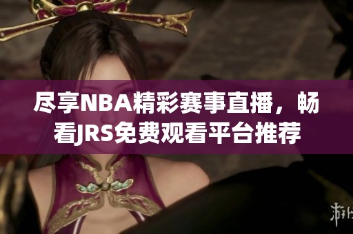 尽享NBA精彩赛事直播，畅看JRS免费观看平台推荐