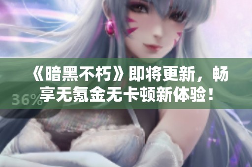 《暗黑不朽》即将更新，畅享无氪金无卡顿新体验！