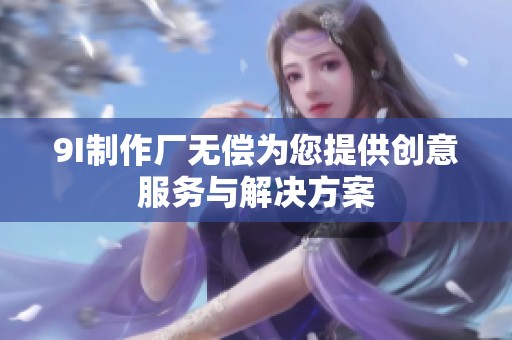 9I制作厂无偿为您提供创意服务与解决方案