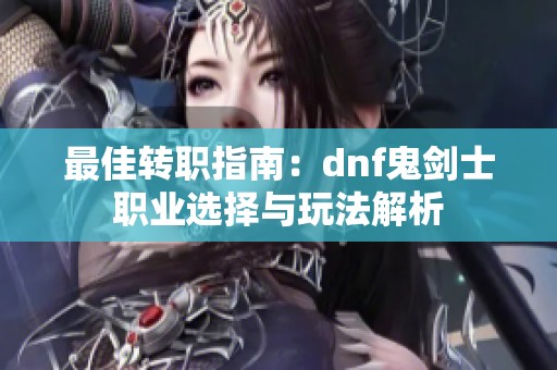 最佳转职指南：dnf鬼剑士职业选择与玩法解析