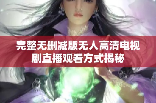 完整无删减版无人高清电视剧直播观看方式揭秘