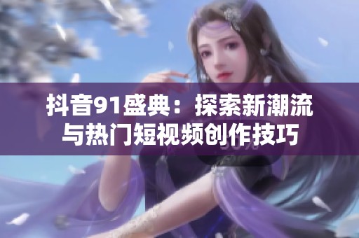 抖音91盛典：探索新潮流与热门短视频创作技巧