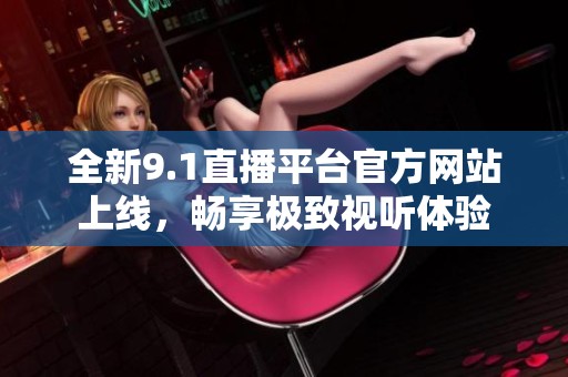 全新9.1直播平台官方网站上线，畅享极致视听体验