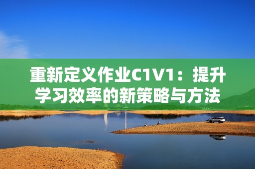 重新定义作业C1V1：提升学习效率的新策略与方法