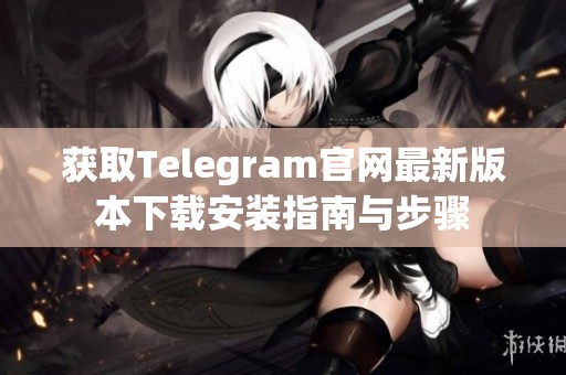 获取Telegram官网最新版本下载安装指南与步骤