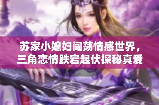 苏家小媳妇闯荡情感世界，三角恋情跌宕起伏探秘真爱