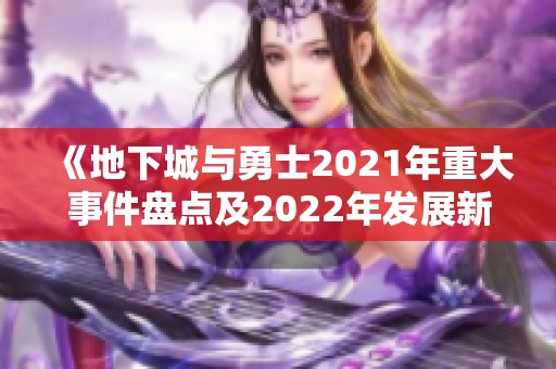 《地下城与勇士2021年重大事件盘点及2022年发展新篇章》