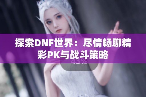 探索DNF世界：尽情畅聊精彩PK与战斗策略