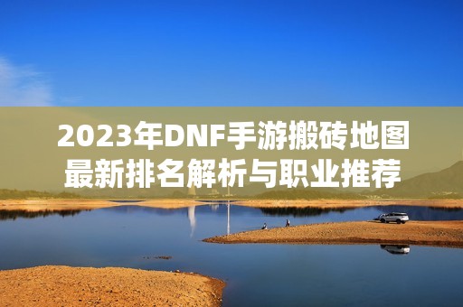 2023年DNF手游搬砖地图最新排名解析与职业推荐