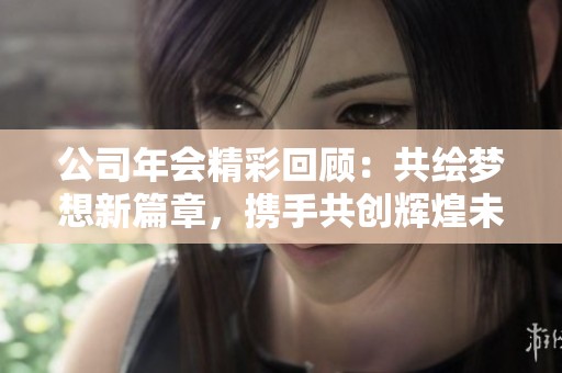 公司年会精彩回顾：共绘梦想新篇章，携手共创辉煌未来