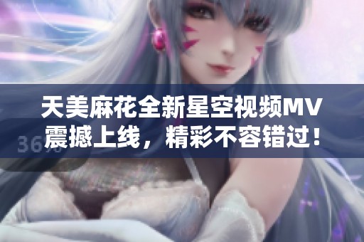 天美麻花全新星空视频MV震撼上线，精彩不容错过！