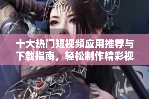十大热门短视频应用推荐与下载指南，轻松制作精彩视频！
