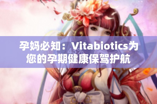 孕妈必知：Vitabiotics为您的孕期健康保驾护航