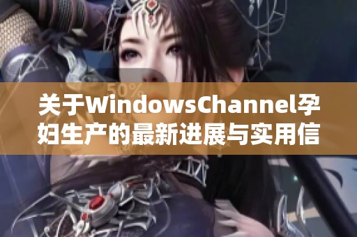 关于WindowsChannel孕妇生产的最新进展与实用信息分享