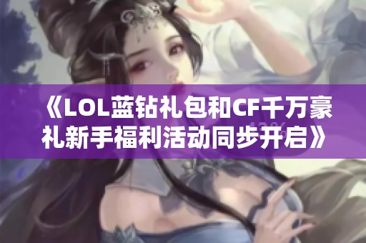 《LOL蓝钻礼包和CF千万豪礼新手福利活动同步开启》