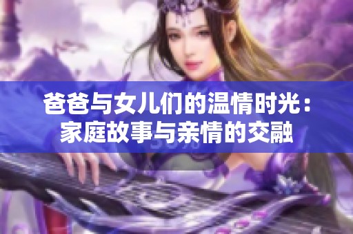 爸爸与女儿们的温情时光：家庭故事与亲情的交融