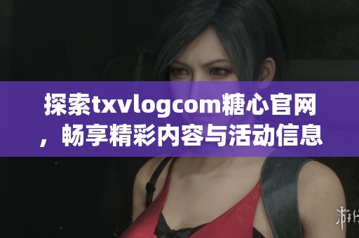 探索txvlogcom糖心官网，畅享精彩内容与活动信息