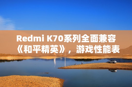 Redmi K70系列全面兼容《和平精英》，游戏性能表现如何分析