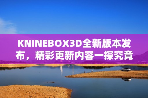 KNINEBOX3D全新版本发布，精彩更新内容一探究竟