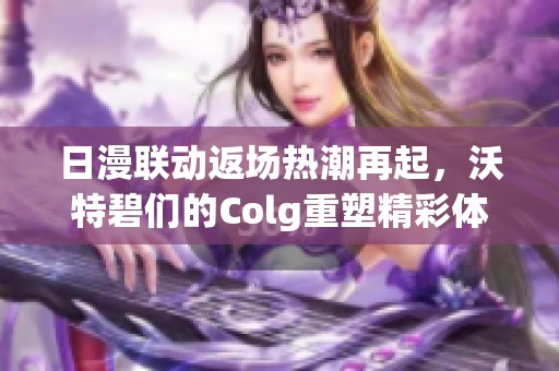 日漫联动返场热潮再起，沃特碧们的Colg重塑精彩体验