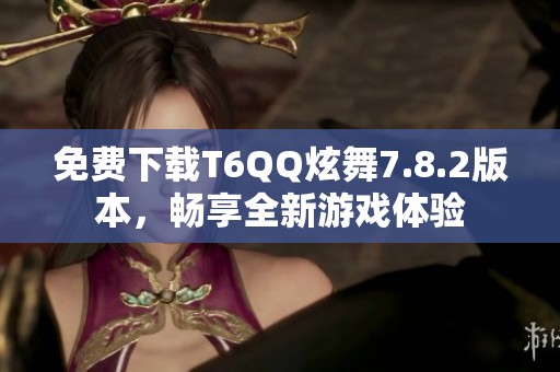 免费下载T6QQ炫舞7.8.2版本，畅享全新游戏体验