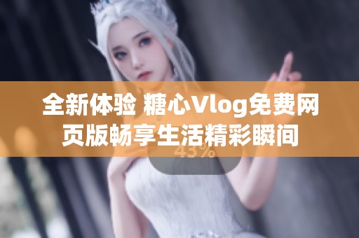 全新体验 糖心Vlog免费网页版畅享生活精彩瞬间