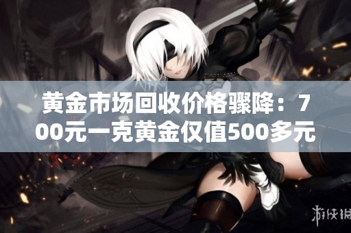 黄金市场回收价格骤降：700元一克黄金仅值500多元