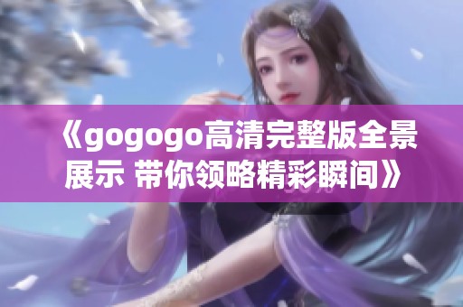 《gogogo高清完整版全景展示 带你领略精彩瞬间》