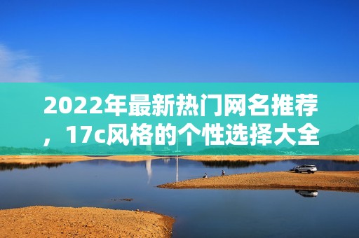 2022年最新热门网名推荐，17c风格的个性选择大全