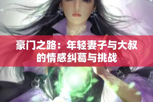 豪门之路：年轻妻子与大叔的情感纠葛与挑战