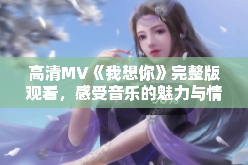 高清MV《我想你》完整版观看，感受音乐的魅力与情感