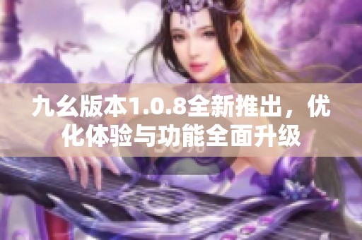 九幺版本1.0.8全新推出，优化体验与功能全面升级