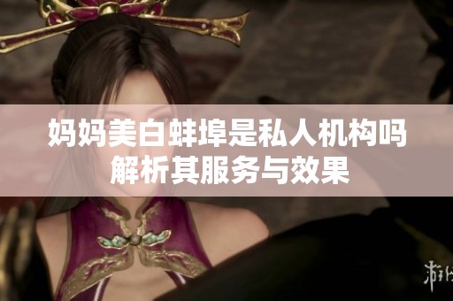 妈妈美白蚌埠是私人机构吗 解析其服务与效果