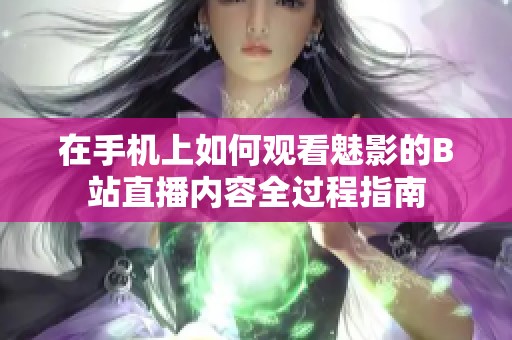 在手机上如何观看魅影的B站直播内容全过程指南