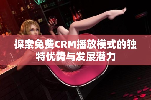 探索免费CRM播放模式的独特优势与发展潜力