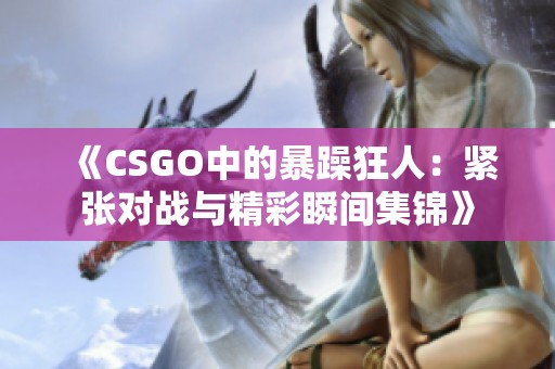 《CSGO中的暴躁狂人：紧张对战与精彩瞬间集锦》