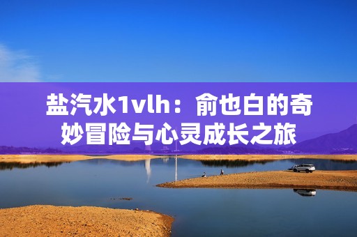 盐汽水1vlh：俞也白的奇妙冒险与心灵成长之旅