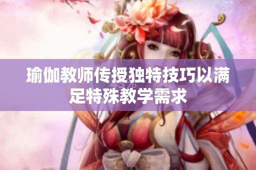 瑜伽教师传授独特技巧以满足特殊教学需求