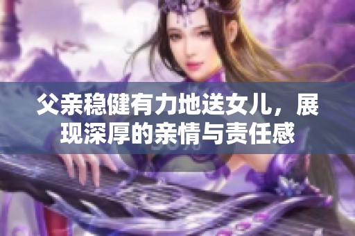 父亲稳健有力地送女儿，展现深厚的亲情与责任感