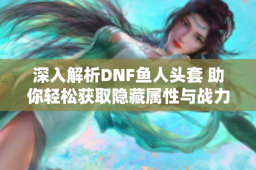 深入解析DNF鱼人头套 助你轻松获取隐藏属性与战力提升秘诀