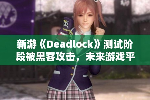 新游《Deadlock》测试阶段被黑客攻击，未来游戏平衡堪忧