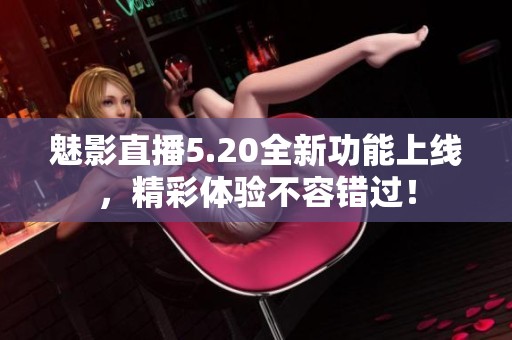 魅影直播5.20全新功能上线，精彩体验不容错过！