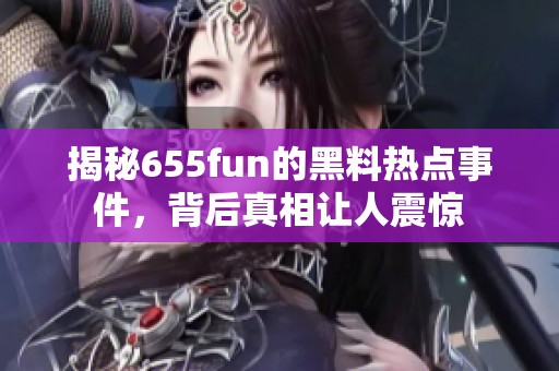 揭秘655fun的黑料热点事件，背后真相让人震惊