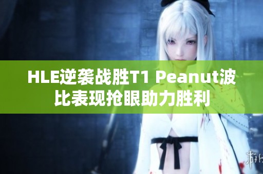 HLE逆袭战胜T1 Peanut波比表现抢眼助力胜利