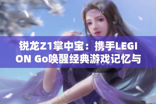 锐龙Z1掌中宝：携手LEGION Go唤醒经典游戏记忆与未来愿景