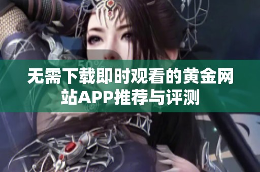 无需下载即时观看的黄金网站APP推荐与评测