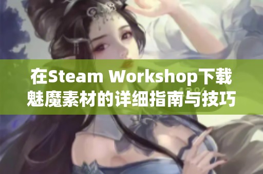 在Steam Workshop下载魅魔素材的详细指南与技巧分享